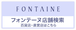 FONTAINE
フォンテーヌ店舗検索
百貨店・直営店はこちら